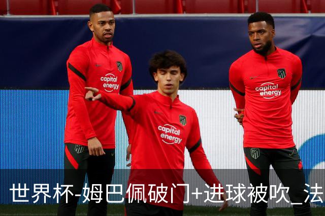 世界杯-姆巴佩破门+进球被吹 法国2中柱半场暂1-0瑞典