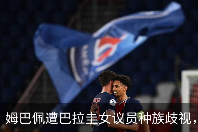 姆巴佩遭巴拉圭女议员种族歧视，法国足协声援：言论令人发指，绝对不可接受