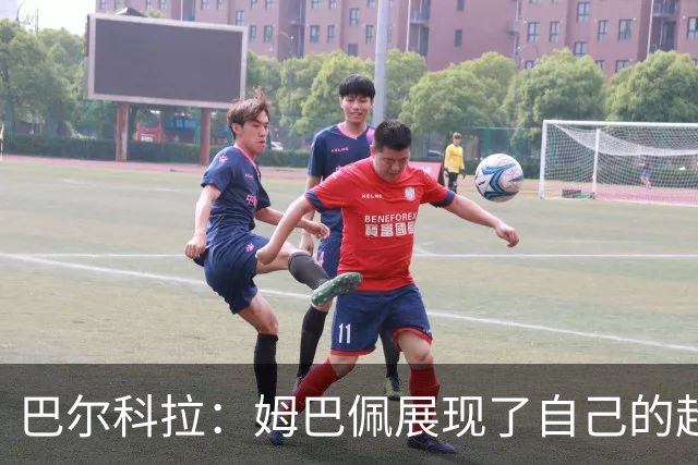 巴尔科拉：姆巴佩展现了自己的超强实力，相信他在世界杯持续高光