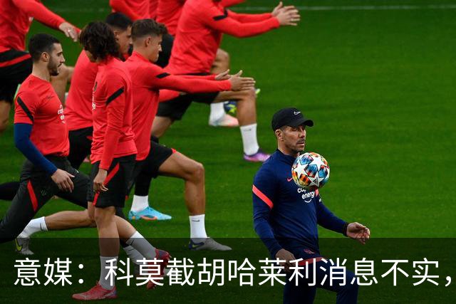 意媒：科莫截胡哈莱利消息不实，是圣吉罗斯为跟国米抬价放的消息
