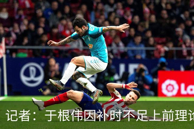 记者：于根伟因补时不足上前理论吃到红牌，球员无奈甚至愤懑